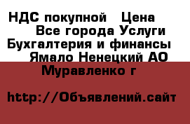 НДС покупной › Цена ­ 2 000 - Все города Услуги » Бухгалтерия и финансы   . Ямало-Ненецкий АО,Муравленко г.